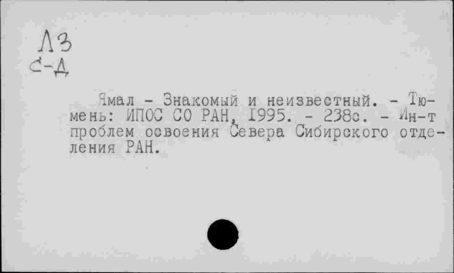 ﻿Ямал - Знакомый и неизвестный. - Тюмень: ИПОС СО РАН 1995. - 238с. - й-т проблем освоения Севера Сибирского отде ления РАН.